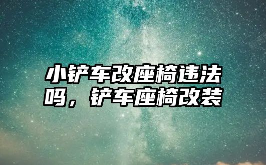 小鏟車改座椅違法嗎，鏟車座椅改裝