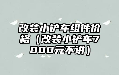 改裝小鏟車組件價格（改裝小鏟車7000元不講）