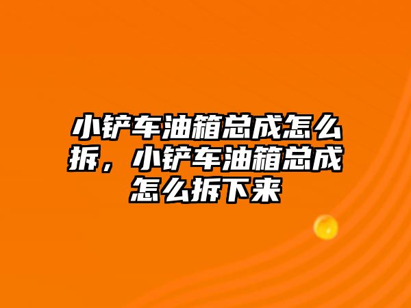 小鏟車油箱總成怎么拆，小鏟車油箱總成怎么拆下來