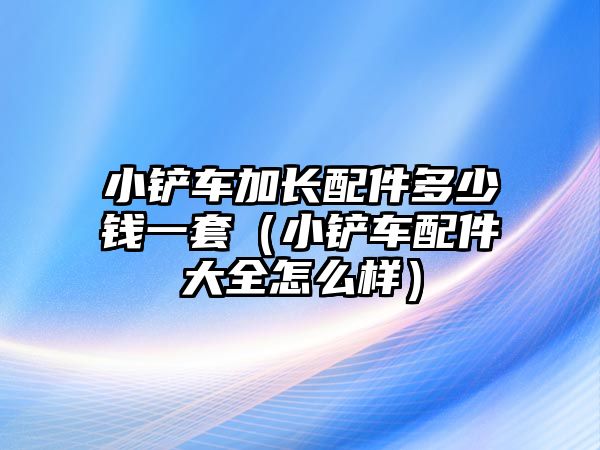 小鏟車加長配件多少錢一套（小鏟車配件大全怎么樣）