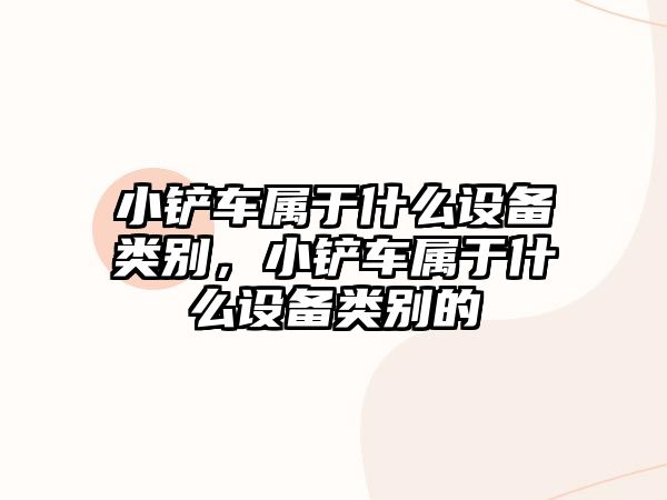 小鏟車屬于什么設備類別，小鏟車屬于什么設備類別的