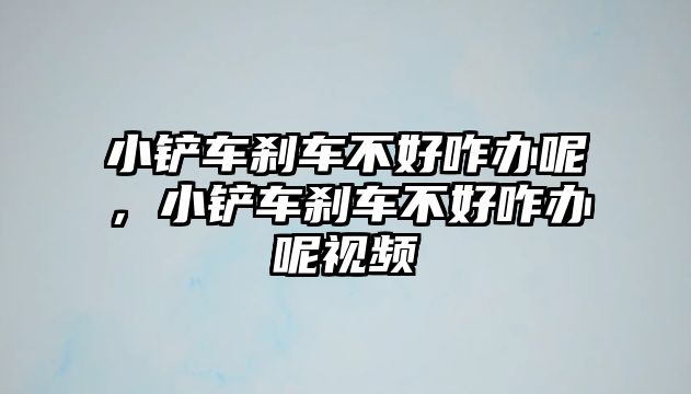 小鏟車剎車不好咋辦呢，小鏟車剎車不好咋辦呢視頻