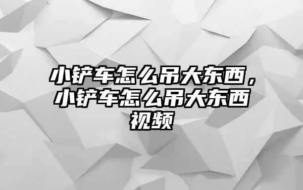 小鏟車怎么吊大東西，小鏟車怎么吊大東西視頻