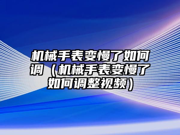 機械手表變慢了如何調（機械手表變慢了如何調整視頻）