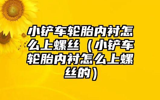 小鏟車輪胎內襯怎么上螺絲（小鏟車輪胎內襯怎么上螺絲的）