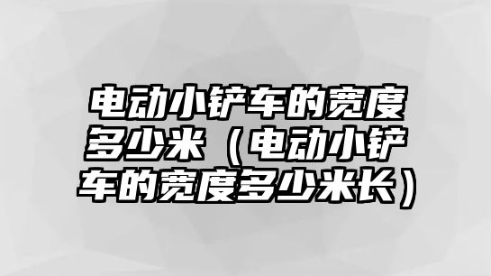 電動小鏟車的寬度多少米（電動小鏟車的寬度多少米長）