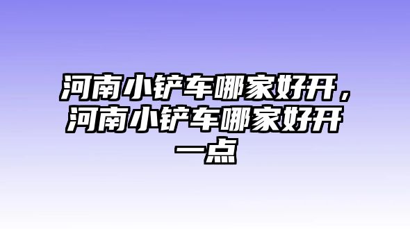 河南小鏟車哪家好開，河南小鏟車哪家好開一點