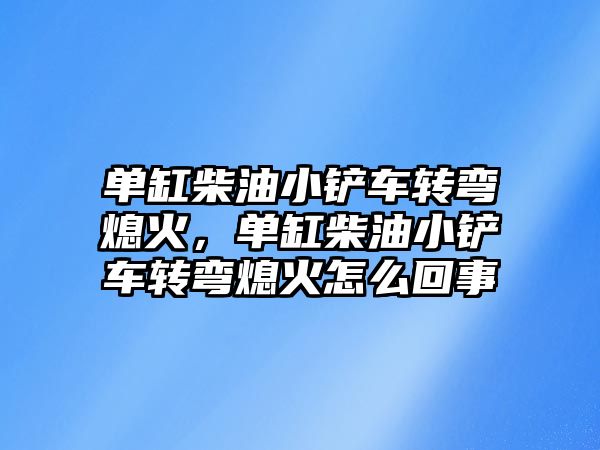 單缸柴油小鏟車轉彎熄火，單缸柴油小鏟車轉彎熄火怎么回事