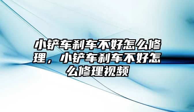 小鏟車剎車不好怎么修理，小鏟車剎車不好怎么修理視頻