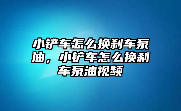 小鏟車怎么換剎車泵油，小鏟車怎么換剎車泵油視頻