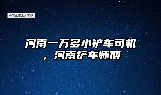 河南一萬多小鏟車司機，河南鏟車師傅