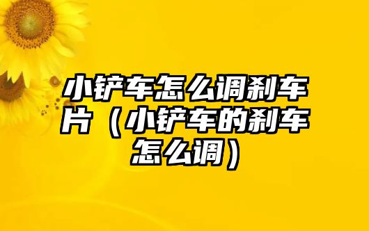 小鏟車怎么調剎車片（小鏟車的剎車怎么調）