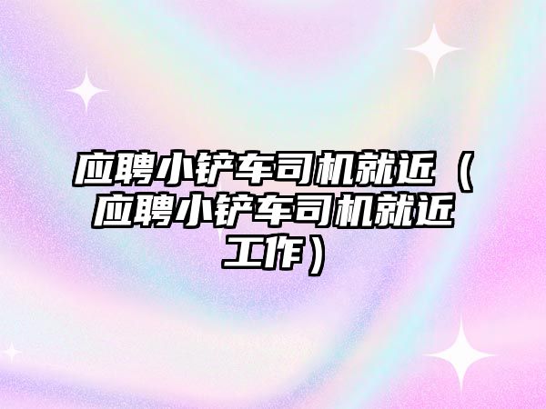 應聘小鏟車司機就近（應聘小鏟車司機就近工作）