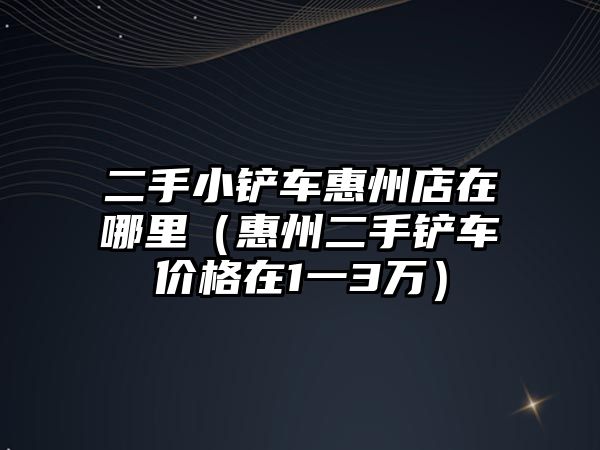 二手小鏟車惠州店在哪里（惠州二手鏟車價格在1一3萬）