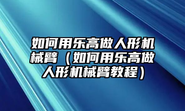 如何用樂高做人形機械臂（如何用樂高做人形機械臂教程）