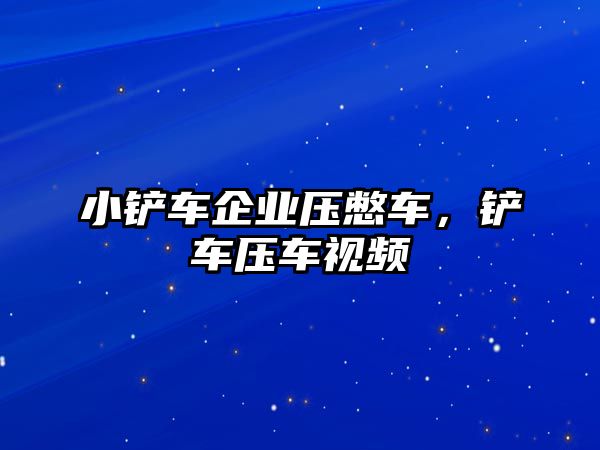 小鏟車企業壓憋車，鏟車壓車視頻