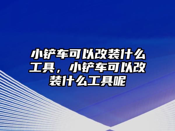 小鏟車可以改裝什么工具，小鏟車可以改裝什么工具呢