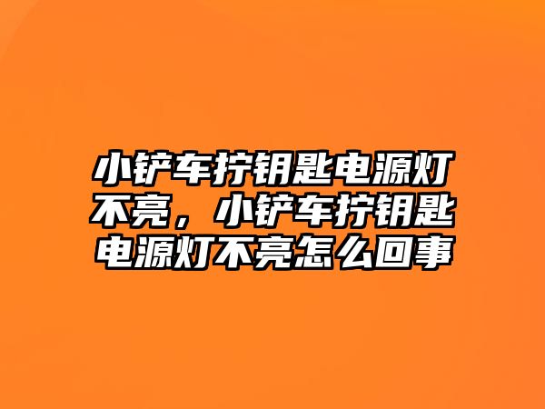 小鏟車擰鑰匙電源燈不亮，小鏟車擰鑰匙電源燈不亮怎么回事