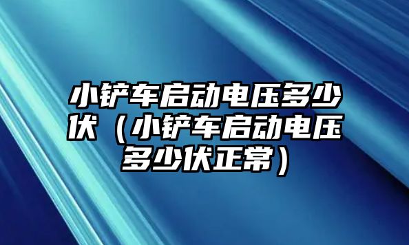 小鏟車啟動電壓多少伏（小鏟車啟動電壓多少伏正常）