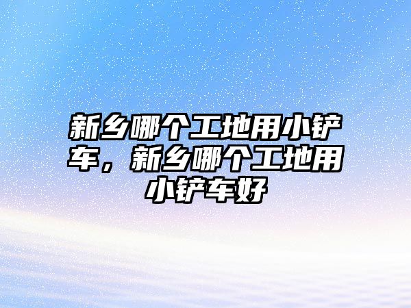 新鄉哪個工地用小鏟車，新鄉哪個工地用小鏟車好