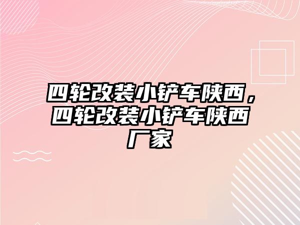 四輪改裝小鏟車陜西，四輪改裝小鏟車陜西廠家