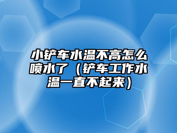 小鏟車水溫不高怎么噴水了（鏟車工作水溫一直不起來）