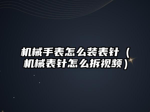 機械手表怎么裝表針（機械表針怎么拆視頻）