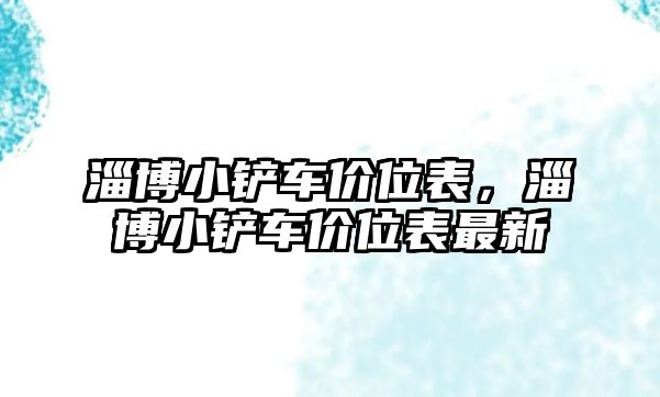 淄博小鏟車價(jià)位表，淄博小鏟車價(jià)位表最新