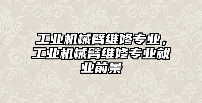 工業機械臂維修專業，工業機械臂維修專業就業前景