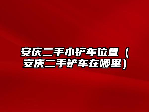 安慶二手小鏟車位置（安慶二手鏟車在哪里）