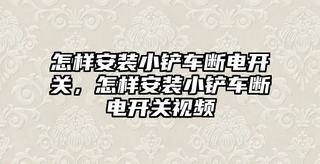 怎樣安裝小鏟車斷電開關，怎樣安裝小鏟車斷電開關視頻