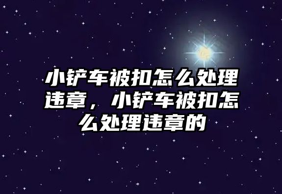 小鏟車被扣怎么處理違章，小鏟車被扣怎么處理違章的