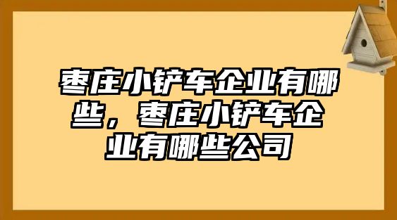 棗莊小鏟車企業(yè)有哪些，棗莊小鏟車企業(yè)有哪些公司