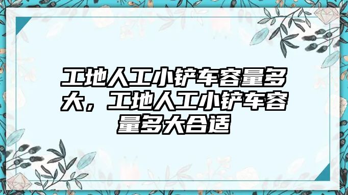 工地人工小鏟車容量多大，工地人工小鏟車容量多大合適