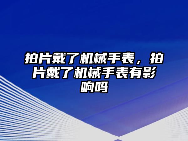 拍片戴了機械手表，拍片戴了機械手表有影響嗎