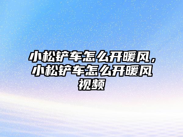 小松鏟車怎么開暖風(fēng)，小松鏟車怎么開暖風(fēng)視頻