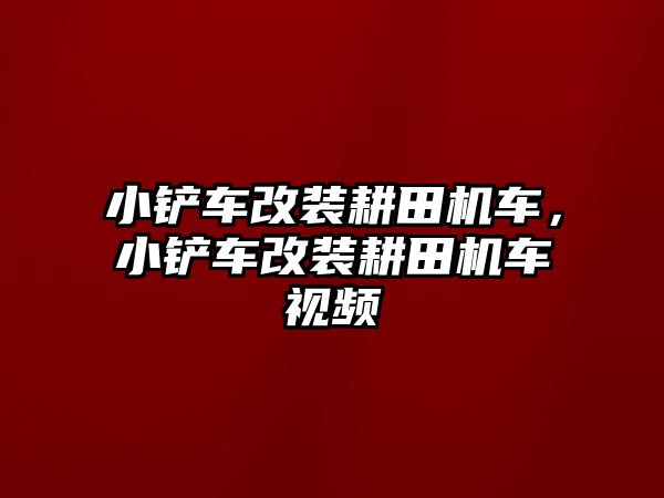 小鏟車改裝耕田機車，小鏟車改裝耕田機車視頻