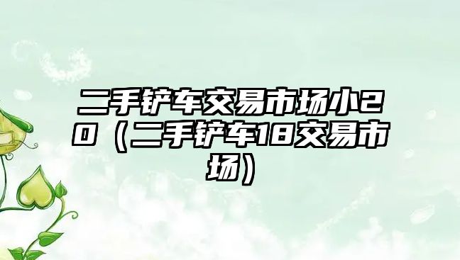 二手鏟車交易市場小20（二手鏟車18交易市場）