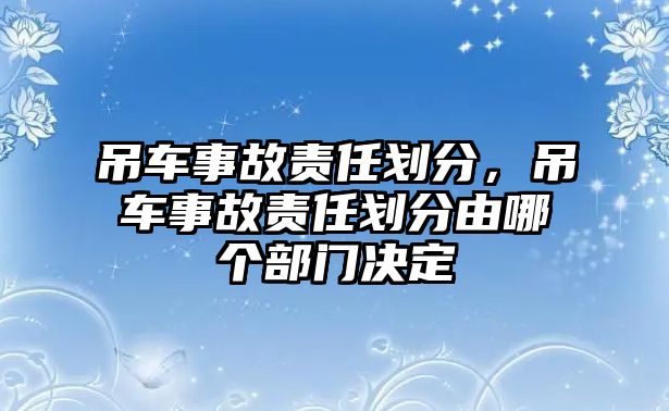 吊車事故責任劃分，吊車事故責任劃分由哪個部門決定