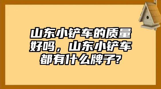 山東小鏟車的質量好嗎，山東小鏟車都有什么牌子?