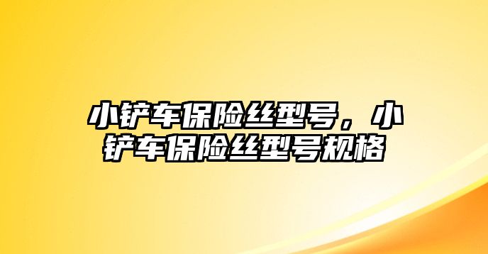 小鏟車保險絲型號，小鏟車保險絲型號規格