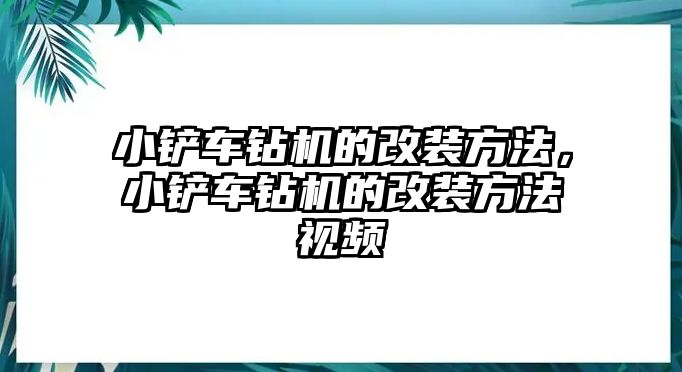 小鏟車鉆機(jī)的改裝方法，小鏟車鉆機(jī)的改裝方法視頻