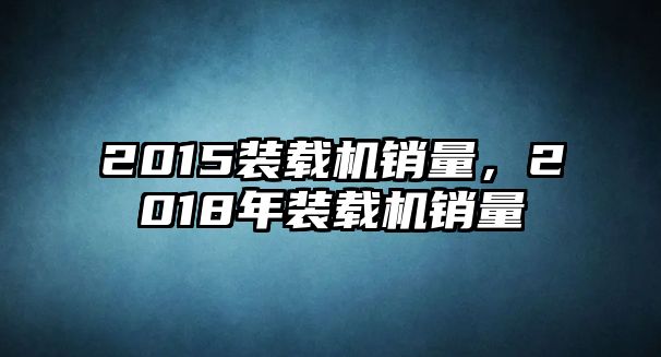 2015裝載機銷量，2018年裝載機銷量