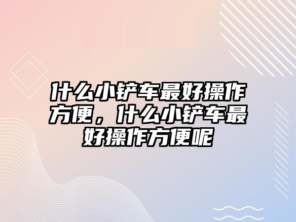 什么小鏟車最好操作方便，什么小鏟車最好操作方便呢