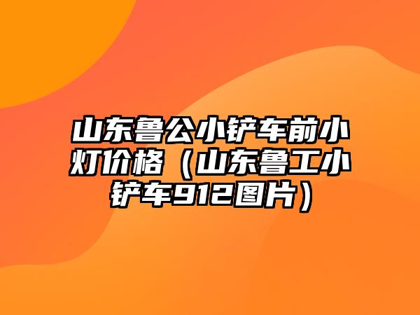 山東魯公小鏟車前小燈價格（山東魯工小鏟車912圖片）