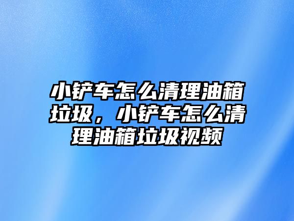 小鏟車怎么清理油箱垃圾，小鏟車怎么清理油箱垃圾視頻