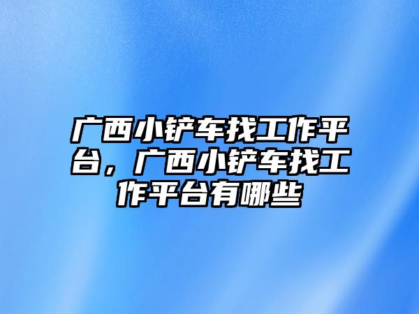 廣西小鏟車找工作平臺，廣西小鏟車找工作平臺有哪些