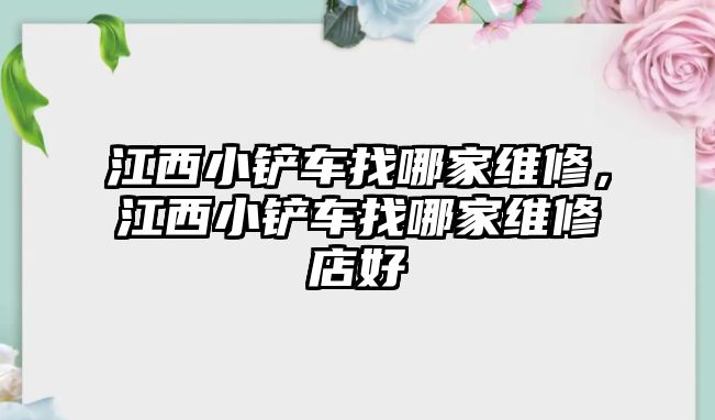 江西小鏟車找哪家維修，江西小鏟車找哪家維修店好