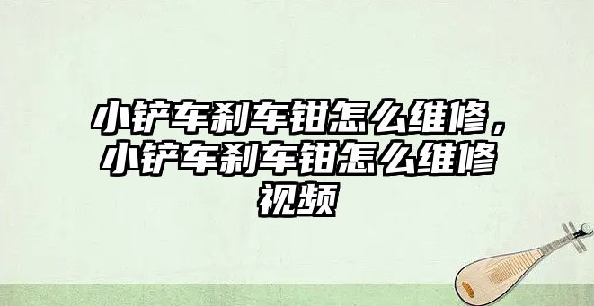 小鏟車剎車鉗怎么維修，小鏟車剎車鉗怎么維修視頻