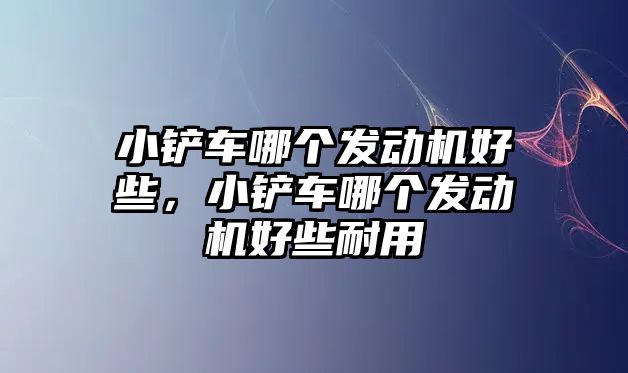 小鏟車哪個發(fā)動機(jī)好些，小鏟車哪個發(fā)動機(jī)好些耐用